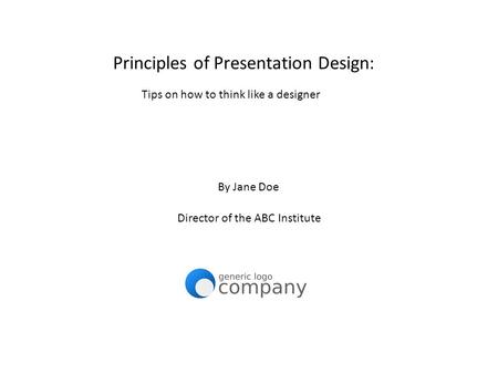 Principles of Presentation Design: Tips on how to think like a designer By Jane Doe Director of the ABC Institute.