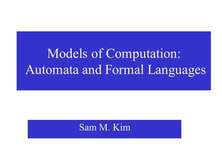 Models of Computation: Automata and Formal Languages Sam M. Kim.