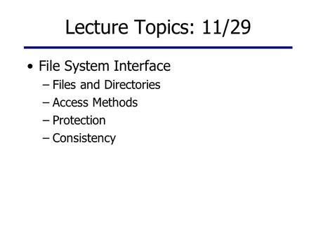 Lecture Topics: 11/29 File System Interface –Files and Directories –Access Methods –Protection –Consistency.