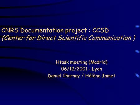 CNRS Documentation project : CCSD (Center for Direct Scientific Communication ) Htask meeting (Madrid) 06/12/2001 - Lyon Daniel Charnay / Hélène Jamet.