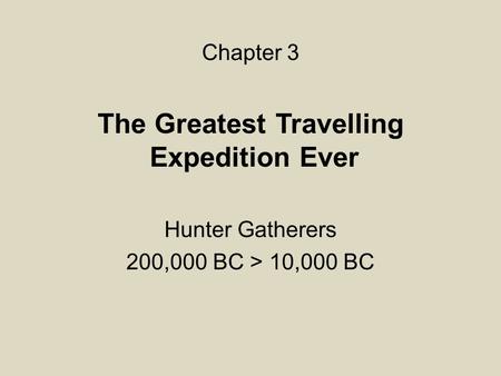 The Greatest Travelling Expedition Ever Hunter Gatherers 200,000 BC > 10,000 BC Chapter 3.