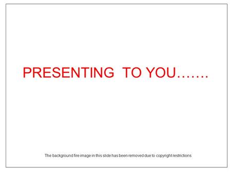 PRESENTING TO YOU……. The background fire image in this slide has been removed due to copyright restrictions.