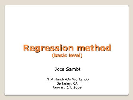 Regression method (basic level) Regression method (basic level) Jo z e Sambt NTA Hands-On Workshop Berkeley, CA January 14, 2009.