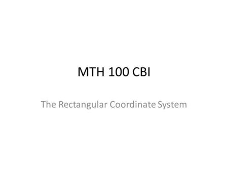 MTH 100 CBI The Rectangular Coordinate System. Objectives 1.Plot Ordered Pairs in the Rectangular Coordinate System. 2.Determine if an Ordered Pair is.