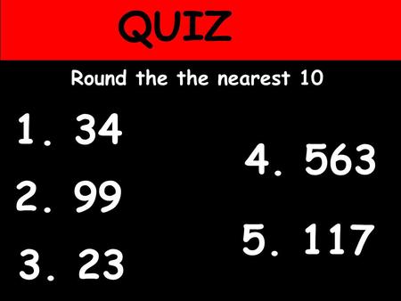 2. 99 Round the the nearest 10 QUIZ 1. 34 3. 23 5. 117 4. 563.