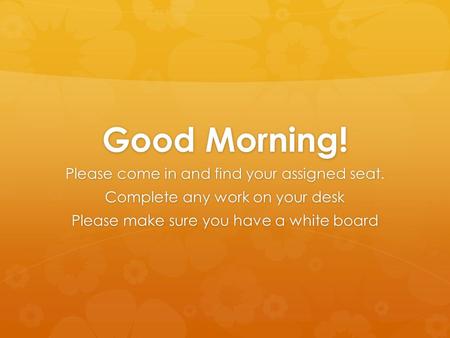 Good Morning! Please come in and find your assigned seat. Complete any work on your desk Please make sure you have a white board.