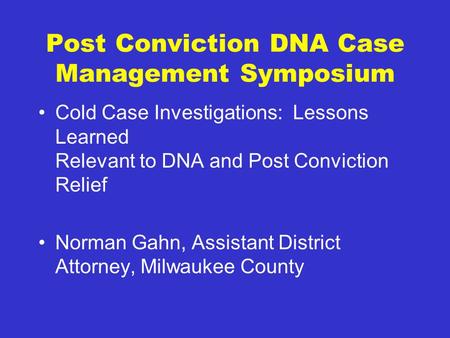 Post Conviction DNA Case Management Symposium Cold Case Investigations: Lessons Learned Relevant to DNA and Post Conviction Relief Norman Gahn, Assistant.