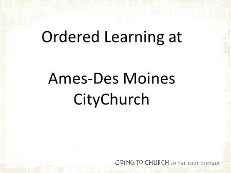 Ordered Learning at Ames-Des Moines CityChurch. What is Ordered Learning? 1.The desired result is learning – The goal is not just teaching but the reception.