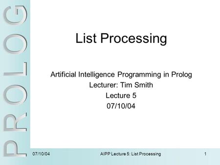 07/10/04 AIPP Lecture 5: List Processing1 List Processing Artificial Intelligence Programming in Prolog Lecturer: Tim Smith Lecture 5 07/10/04.