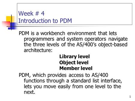 1 Week # 4 Introduction to PDM PDM is a workbench environment that lets programmers and system operators navigate the three levels of the AS/400’s object-based.