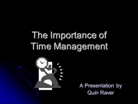 The Importance of Time Management A Presentation by Quin Raver.