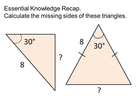 Essential Knowledge Recap. Calculate the missing sides of these triangles. 30° 8 8 ? ?