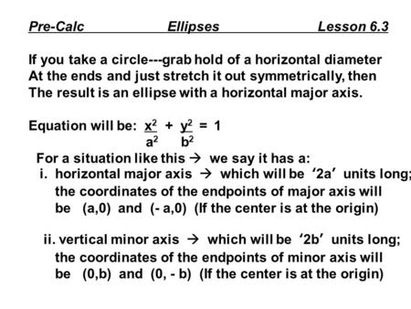 Pre-Calc Ellipses Lesson 6.3 If you take a circle---grab hold of a horizontal diameter At the ends and just stretch it out symmetrically, then The result.