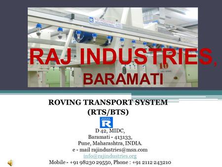 RAJ INDUSTRIES, BARAMATI ROVING TRANSPORT SYSTEM (RTS/BTS) D 42, MIDC, Baramati - 413133, Pune, Maharashtra, INDIA. e - mail