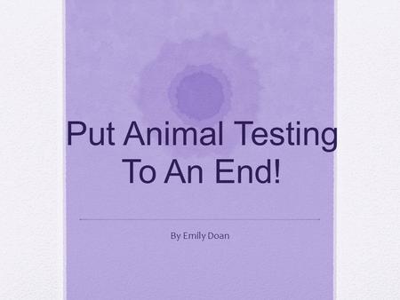 Put Animal Testing To An End! By Emily Doan Planet Earth Home to the estimated two million creatures that we have discovered.