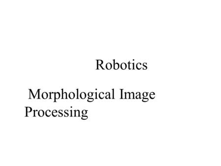 Morphological Image Processing Robotics. 2/22/2016Introduction to Machine Vision Remember from Lecture 12: GRAY LEVEL THRESHOLDING Objects Set threshold.