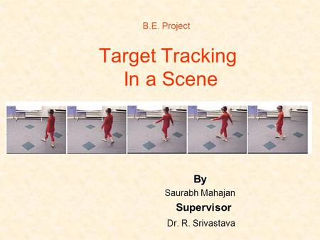 Target Tracking In a Scene By Saurabh Mahajan Supervisor Dr. R. Srivastava B.E. Project.