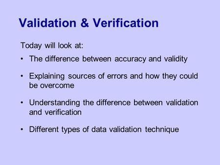 Validation & Verification Today will look at: The difference between accuracy and validity Explaining sources of errors and how they could be overcome.