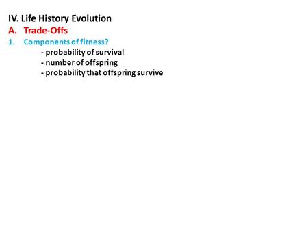 IV. Life History Evolution A.Trade-Offs 1.Components of fitness? - probability of survival - number of offspring - probability that offspring survive.