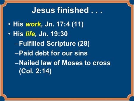 Jesus finished... His work, Jn. 17:4 (11) His life, Jn. 19:30 –Fulfilled Scripture (28) –Paid debt for our sins –Nailed law of Moses to cross (Col. 2:14)