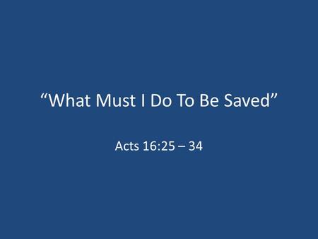 “What Must I Do To Be Saved” Acts 16:25 – 34. The Beginning Of The Church In Philippi 1.Philippians 1:3 2.Acts 16:9 – The Macedonian Call In Troas 3.Acts.