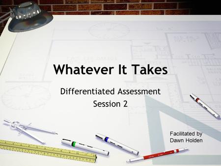 Whatever It Takes Differentiated Assessment Session 2 Facilitated by Dawn Holden.