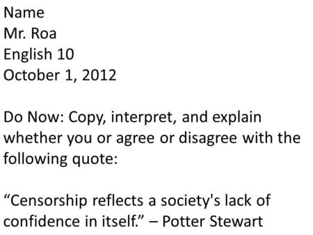 Name Mr. Roa English 10 October 1, 2012 Do Now: Copy, interpret, and explain whether you or agree or disagree with the following quote: “Censorship reflects.