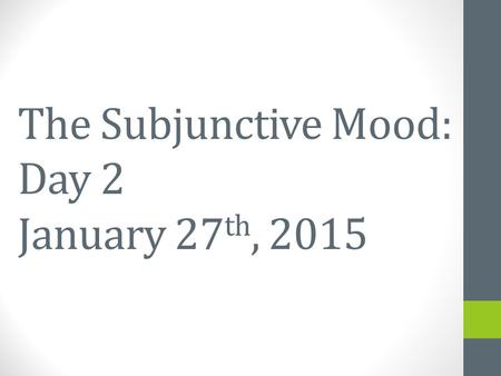 The Subjunctive Mood: Day 2 January 27 th, 2015 January 23 rd, 2015.