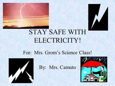 STAY SAFE WITH ELECTRICITY! For: Mrs. Grom’s Science Class! By: Mrs. Camuto.