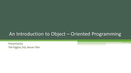 Presented by Ted Higgins, SQL Server DBA An Introduction to Object – Oriented Programming.