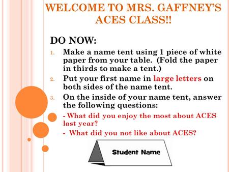 WELCOME TO MRS. GAFFNEY’S ACES CLASS!! DO NOW: 1. Make a name tent using 1 piece of white paper from your table. (Fold the paper in thirds to make a tent.)