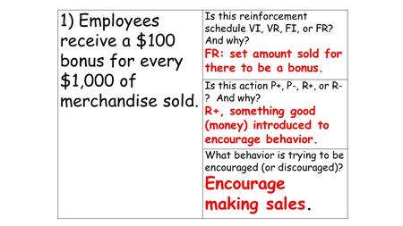 1) Employees receive a $100 bonus for every $1,000 of merchandise sold. Is this reinforcement schedule VI, VR, FI, or FR? And why? FR: set amount sold.