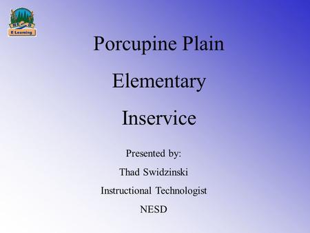 Porcupine Plain Elementary Inservice Presented by: Thad Swidzinski Instructional Technologist NESD.