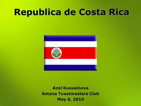 Republica de Costa Rica Azel Kussainova Astana Toastmasters Club May 6, 2010.