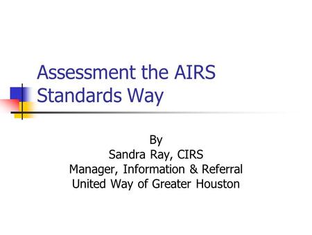 Assessment the AIRS Standards Way By Sandra Ray, CIRS Manager, Information & Referral United Way of Greater Houston.