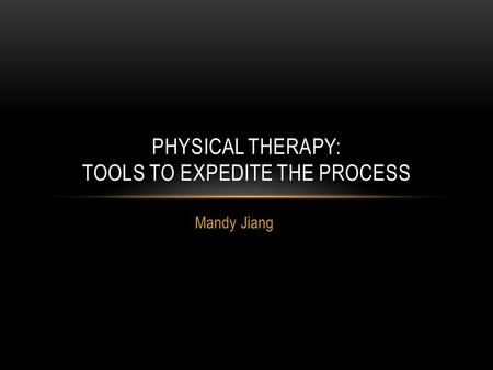 Mandy Jiang PHYSICAL THERAPY: TOOLS TO EXPEDITE THE PROCESS.