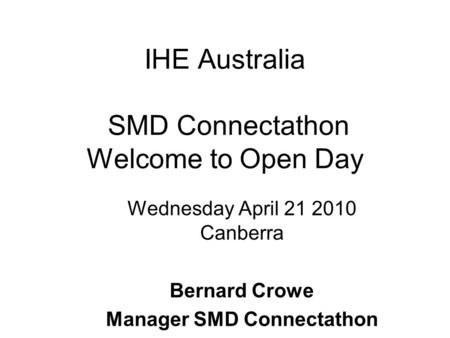 IHE Australia SMD Connectathon Welcome to Open Day Wednesday April 21 2010 Canberra Bernard Crowe Manager SMD Connectathon.