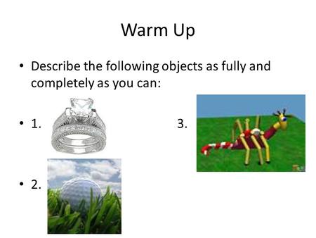 Warm Up Describe the following objects as fully and completely as you can: 1.					3. 2.