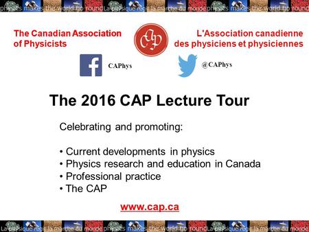 The Canadian Association of Physicists L'Association canadienne des physiciens et physiciennes The 2016 CAP Lecture Tour www.cap.ca CAPhys The Canadian.