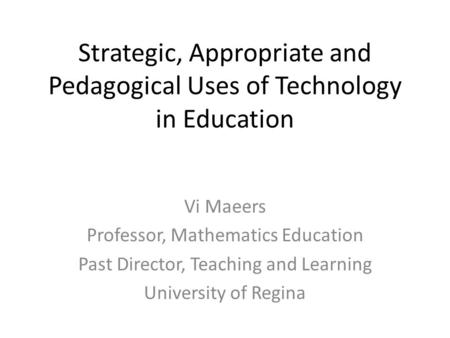 Strategic, Appropriate and Pedagogical Uses of Technology in Education Vi Maeers Professor, Mathematics Education Past Director, Teaching and Learning.