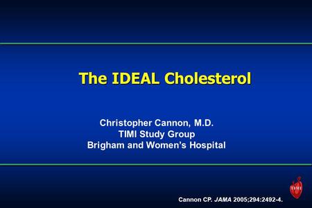 The IDEAL Cholesterol Christopher Cannon, M.D. TIMI Study Group Brigham and Women’s Hospital Cannon CP. JAMA 2005;294:2492-4.