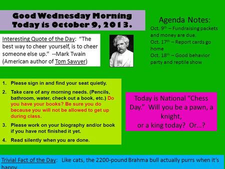 Good Wednesday Morning Today is October 9, 2013. Interesting Quote of the Day: “The best way to cheer yourself, is to cheer someone else up.” --Mark Twain.