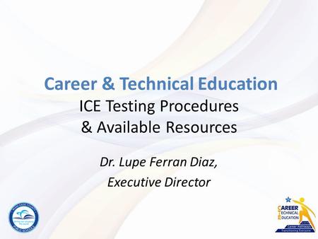 Career & Technical Education ICE Testing Procedures & Available Resources Dr. Lupe Ferran Diaz, Executive Director.