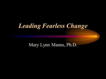 Leading Fearless Change Mary Lynn Manns, Ph.D.. The Project Change strategies acquired from: –discussions with people leading change worldwide –leaders.