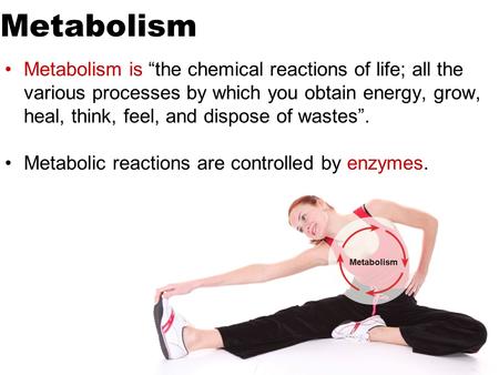 Metabolism Metabolism is “the chemical reactions of life; all the various processes by which you obtain energy, grow, heal, think, feel, and dispose of.