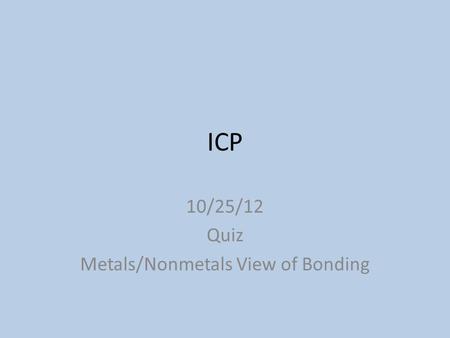 ICP 10/25/12 Quiz Metals/Nonmetals View of Bonding.