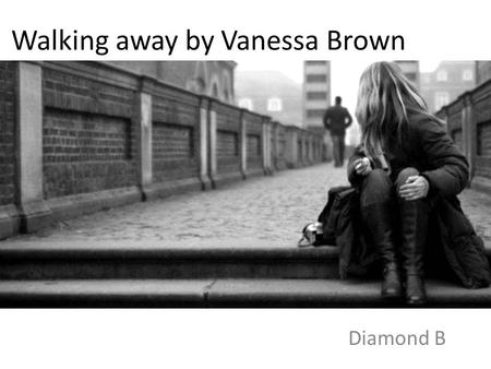 Walking away by Vanessa Brown Diamond B. I'm tired of dreaming. I'm through with trying. Tired of living, yet scared of dying. Maybe things are good for.