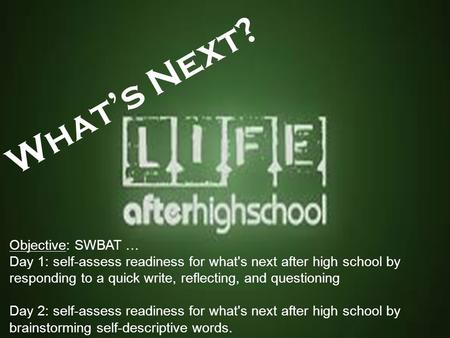 What’s Next? Objective: SWBAT … Day 1: self-assess readiness for what's next after high school by responding to a quick write, reflecting, and questioning.