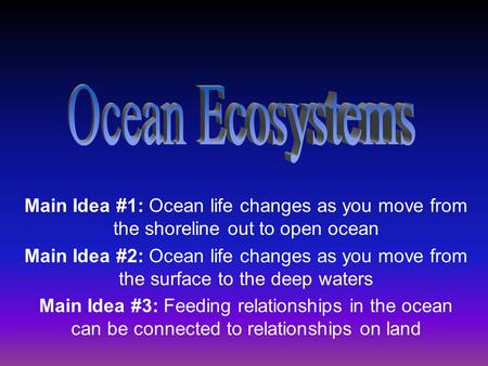 Main Idea #1: Ocean life changes as you move from the shoreline out to open ocean Main Idea #2: Ocean life changes as you move from the surface to the.