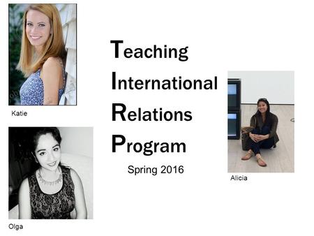 Spring 2016 Olga T eaching I nternational R elations P rogram Katie Alicia.